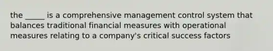 the _____ is a comprehensive management control system that balances traditional financial measures with operational measures relating to a company's critical success factors