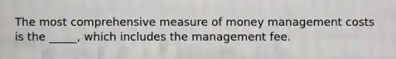 The most comprehensive measure of money management costs is the _____, which includes the management fee.