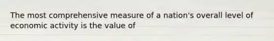 The most comprehensive measure of a nation's overall level of economic activity is the value of