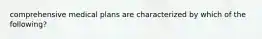 comprehensive medical plans are characterized by which of the following?