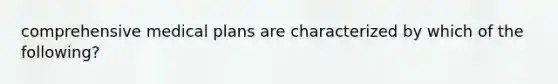 comprehensive medical plans are characterized by which of the following?