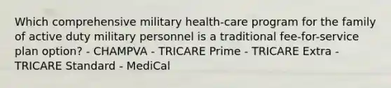 Which comprehensive military health-care program for the family of active duty military personnel is a traditional fee-for-service plan option? - CHAMPVA - TRICARE Prime - TRICARE Extra - TRICARE Standard - MediCal