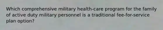 Which comprehensive military health-care program for the family of active duty military personnel is a traditional fee-for-service plan option?