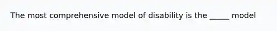 The most comprehensive model of disability is the _____ model