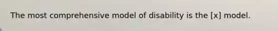 The most comprehensive model of disability is the [x] model.