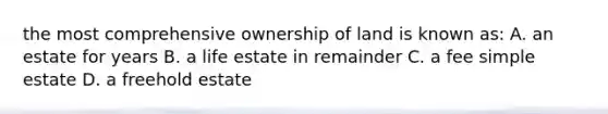 the most comprehensive ownership of land is known as: A. an estate for years B. a life estate in remainder C. a fee simple estate D. a freehold estate