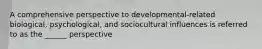 A comprehensive perspective to developmental-related biological, psychological, and sociocultural influences is referred to as the ______ perspective