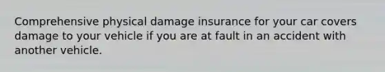 Comprehensive physical damage insurance for your car covers damage to your vehicle if you are at fault in an accident with another vehicle.