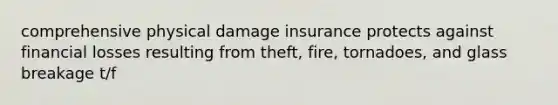 comprehensive physical damage insurance protects against financial losses resulting from theft, fire, tornadoes, and glass breakage t/f