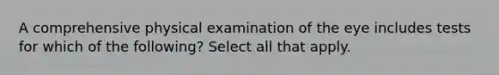 A comprehensive physical examination of the eye includes tests for which of the following? Select all that apply.