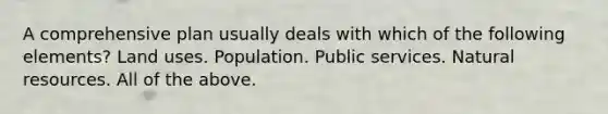 A comprehensive plan usually deals with which of the following elements? Land uses. Population. Public services. Natural resources. All of the above.