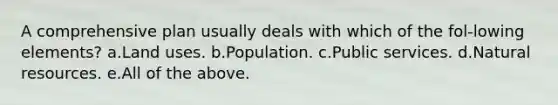 A comprehensive plan usually deals with which of the fol-lowing elements? a.Land uses. b.Population. c.Public services. d.Natural resources. e.All of the above.