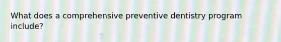 What does a comprehensive preventive dentistry program include?