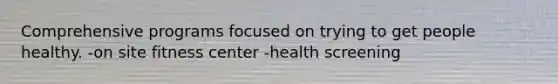 Comprehensive programs focused on trying to get people healthy. -on site fitness center -health screening