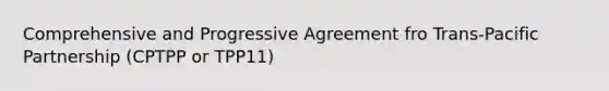 Comprehensive and Progressive Agreement fro Trans-Pacific Partnership (CPTPP or TPP11)