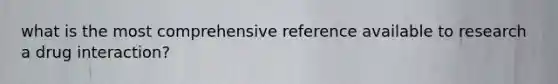 what is the most comprehensive reference available to research a drug interaction?