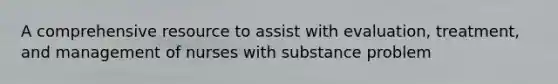 A comprehensive resource to assist with evaluation, treatment, and management of nurses with substance problem
