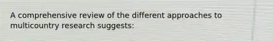 A comprehensive review of the different approaches to multicountry research suggests:
