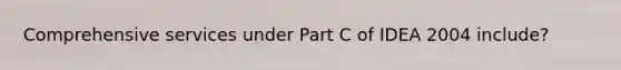 Comprehensive services under Part C of IDEA 2004 include?