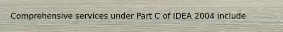 Comprehensive services under Part C of IDEA 2004 include