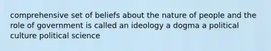 comprehensive set of beliefs about the nature of people and the role of government is called an ideology a dogma a political culture political science