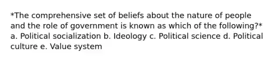 *The comprehensive set of beliefs about the nature of people and the role of government is known as which of the following?* a. Political socialization b. Ideology c. Political science d. Political culture e. Value system