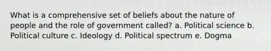 What is a comprehensive set of beliefs about the nature of people and the role of government called? a. Political science b. Political culture c. Ideology d. Political spectrum e. Dogma