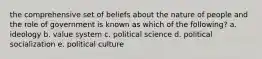 the comprehensive set of beliefs about the nature of people and the role of government is known as which of the following? a. ideology b. value system c. political science d. political socialization e. political culture