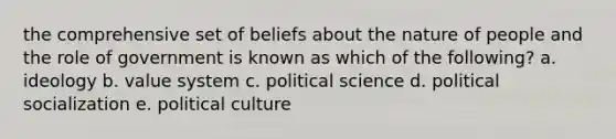 the comprehensive set of beliefs about the nature of people and the role of government is known as which of the following? a. ideology b. value system c. political science d. political socialization e. political culture