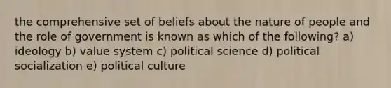 the comprehensive set of beliefs about the nature of people and the role of government is known as which of the following? a) ideology b) value system c) political science d) political socialization e) political culture