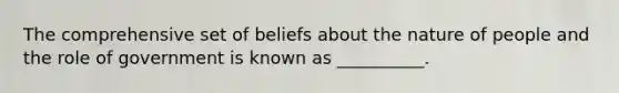 The comprehensive set of beliefs about the nature of people and the role of government is known as __________.