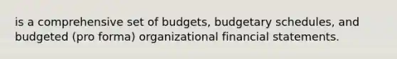 is a comprehensive set of budgets, budgetary schedules, and budgeted (pro forma) organizational financial statements.