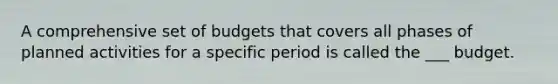 A comprehensive set of budgets that covers all phases of planned activities for a specific period is called the ___ budget.