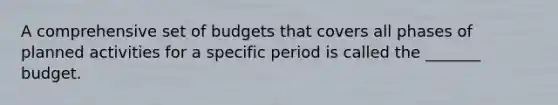 A comprehensive set of budgets that covers all phases of planned activities for a specific period is called the _______ budget.