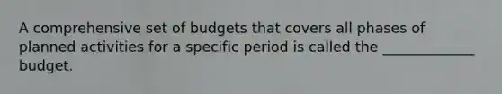 A comprehensive set of budgets that covers all phases of planned activities for a specific period is called the _____________ budget.