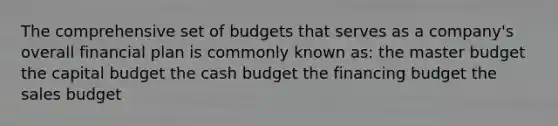 The comprehensive set of budgets that serves as a company's overall financial plan is commonly known as: the master budget the capital budget the cash budget the financing budget the sales budget