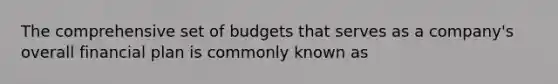 The comprehensive set of budgets that serves as a company's overall financial plan is commonly known as