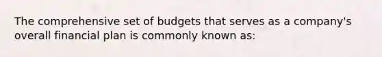 The comprehensive set of budgets that serves as a company's overall financial plan is commonly known as: