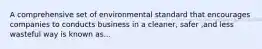 A comprehensive set of environmental standard that encourages companies to conducts business in a cleaner, safer ,and less wasteful way is known as...