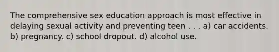 The comprehensive sex education approach is most effective in delaying sexual activity and preventing teen . . . a) car accidents. b) pregnancy. c) school dropout. d) alcohol use.