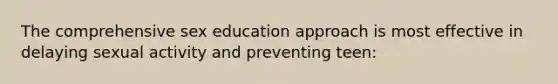 The comprehensive sex education approach is most effective in delaying sexual activity and preventing teen: