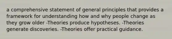 a comprehensive statement of general principles that provides a framework for understanding how and why people change as they grow older -Theories produce hypotheses. -Theories generate discoveries. -Theories offer practical guidance.