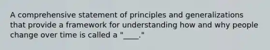 A comprehensive statement of principles and generalizations that provide a framework for understanding how and why people change over time is called a "____."