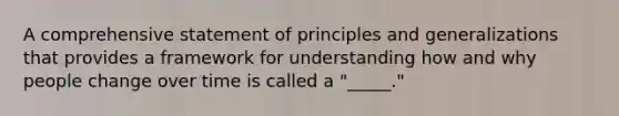 A comprehensive statement of principles and generalizations that provides a framework for understanding how and why people change over time is called a "_____."