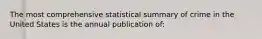 The most comprehensive statistical summary of crime in the United States is the annual publication of: