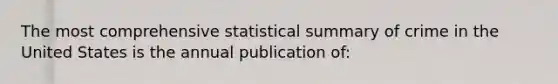 The most comprehensive statistical summary of crime in the United States is the annual publication of: