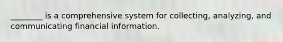 ________ is a comprehensive system for collecting, analyzing, and communicating financial information.