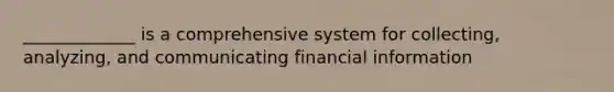 _____________ is a comprehensive system for collecting, analyzing, and communicating financial information