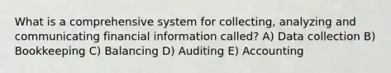 What is a comprehensive system for collecting, analyzing and communicating financial information called? A) Data collection B) Bookkeeping C) Balancing D) Auditing E) Accounting