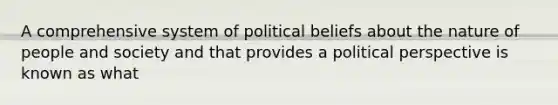 A comprehensive system of political beliefs about the nature of people and society and that provides a political perspective is known as what